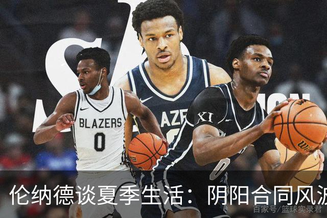 伦纳德谈夏季生活：阴阳合同风波中依然享受日常